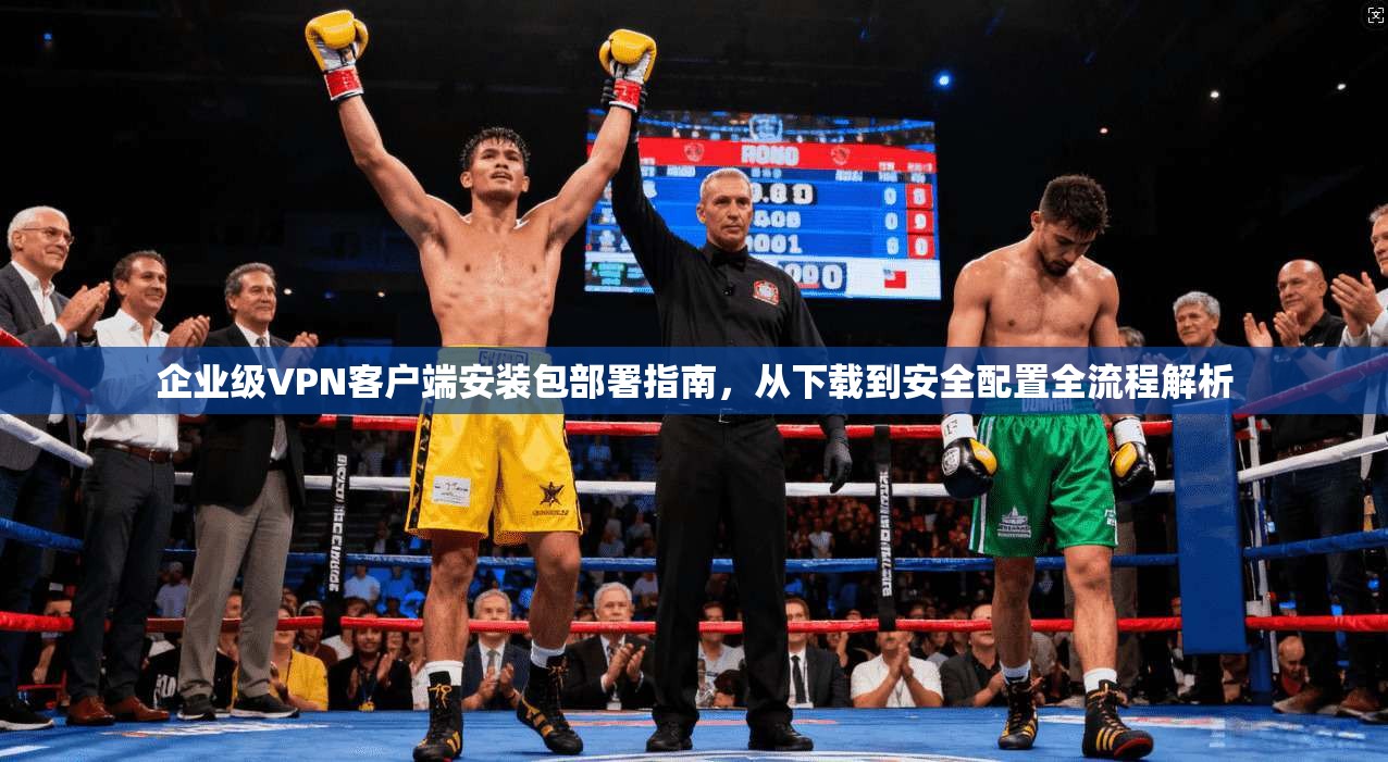 企业级VPN客户端安装包部署指南，从下载到安全配置全流程解析