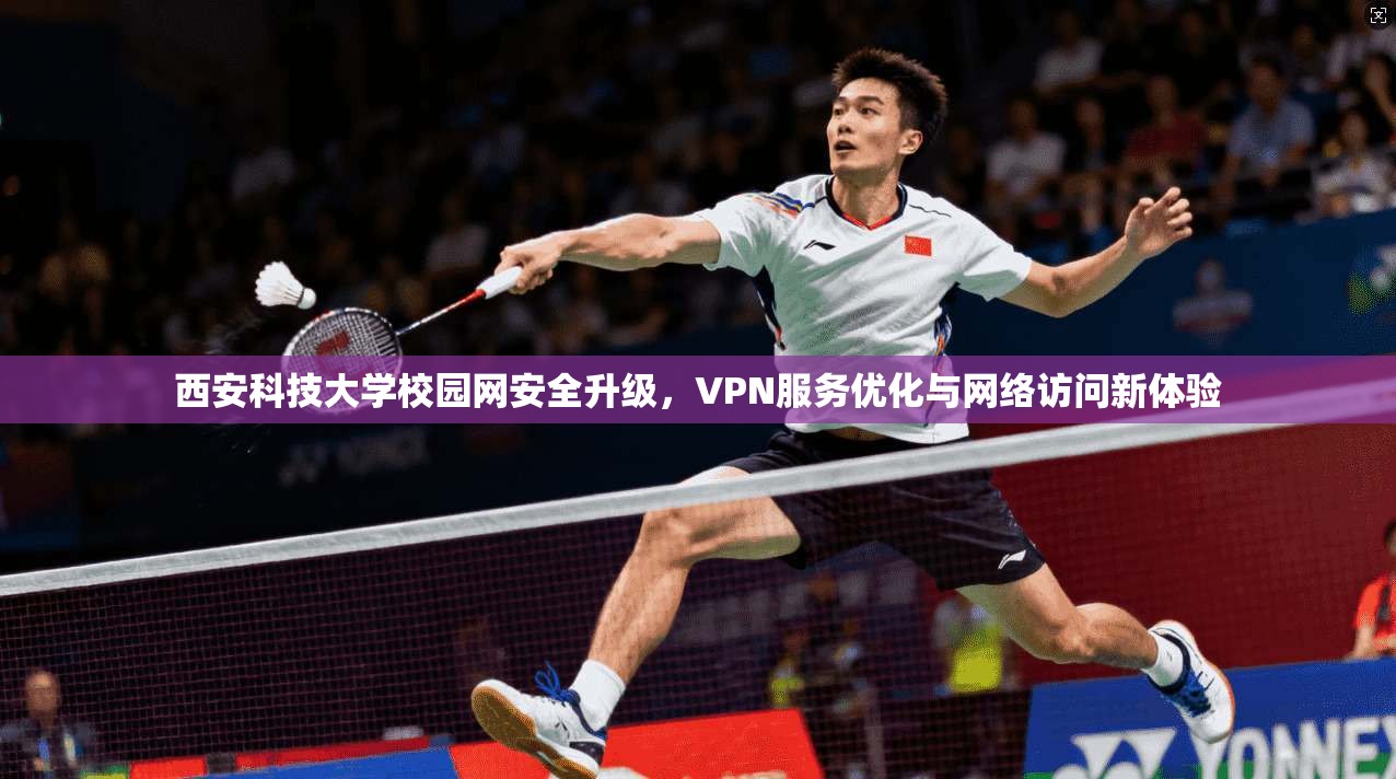 西安科技大学校园网安全升级，VPN服务优化与网络访问新体验