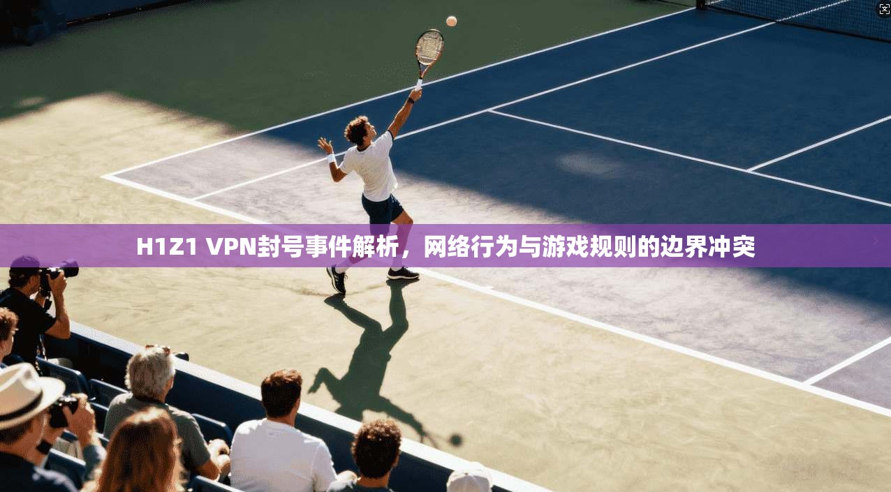 H1Z1 VPN封号事件解析，网络行为与游戏规则的边界冲突