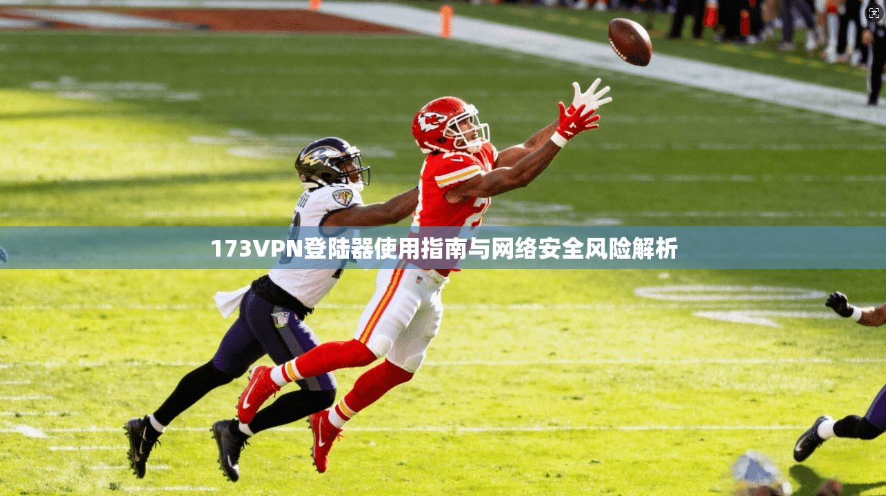 173VPN登陆器使用指南与网络安全风险解析
