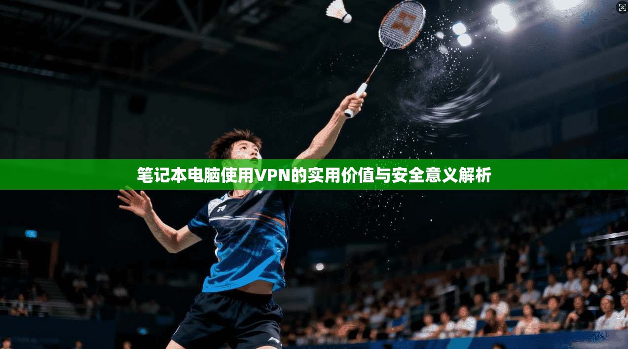 笔记本电脑使用VPN的实用价值与安全意义解析