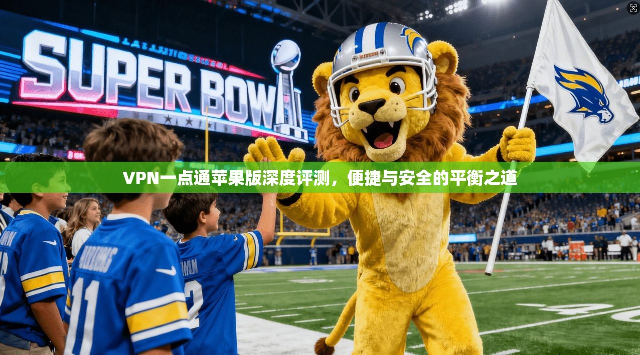 VPN一点通苹果版深度评测，便捷与安全的平衡之道
