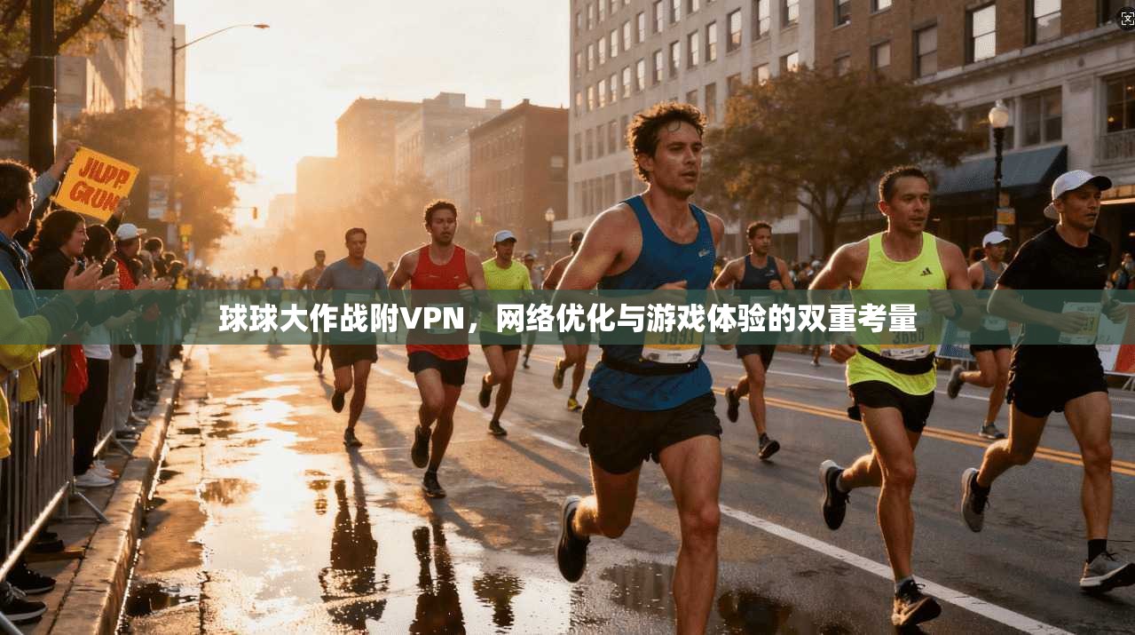 球球大作战附VPN，网络优化与游戏体验的双重考量