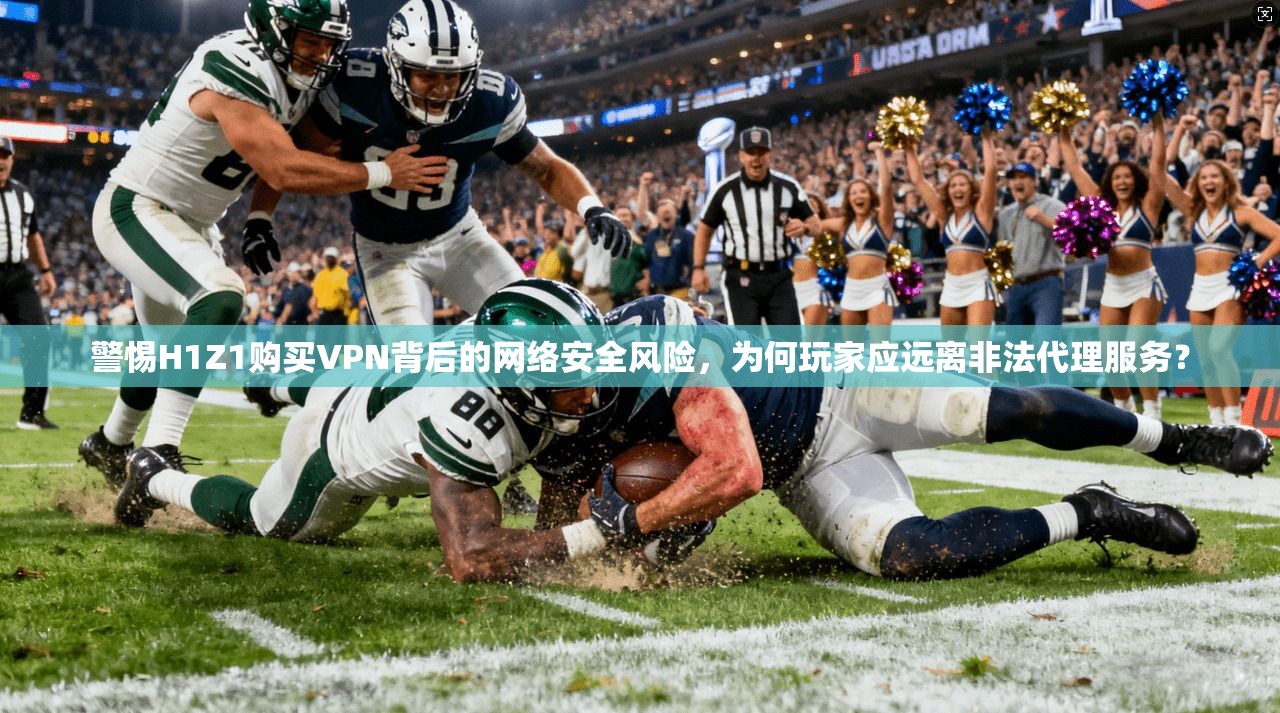 警惕H1Z1购买VPN背后的网络安全风险，为何玩家应远离非法代理服务？
