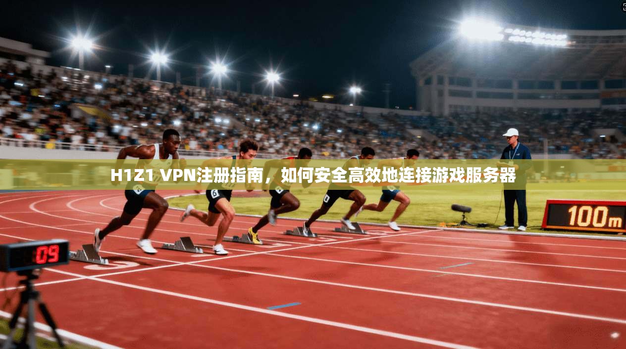 H1Z1 VPN注册指南，如何安全高效地连接游戏服务器