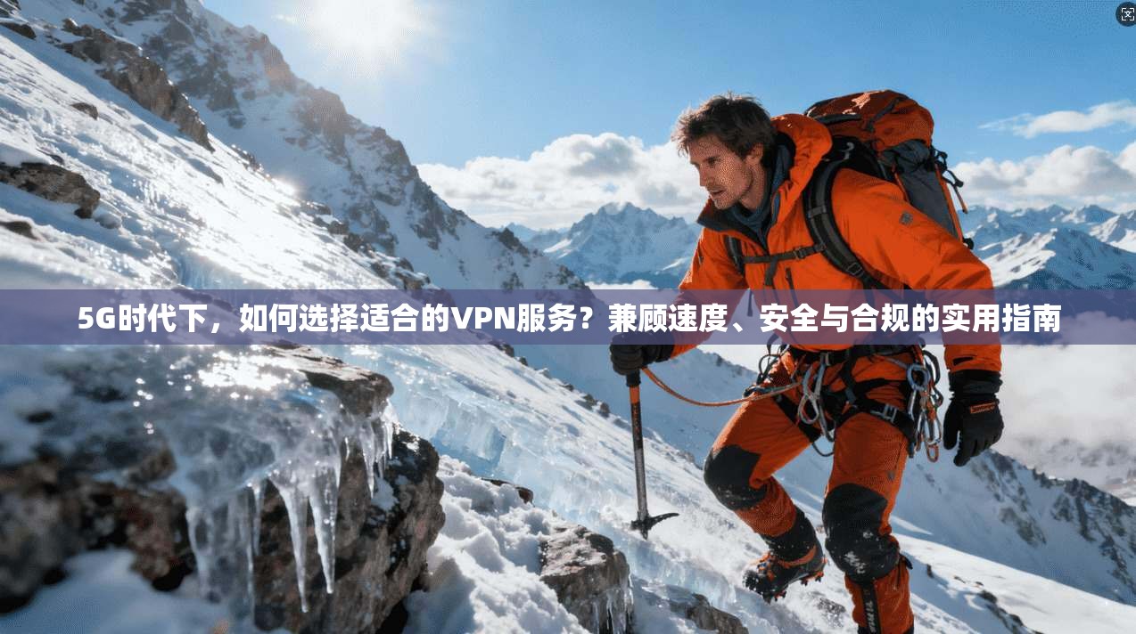 5G时代下，如何选择适合的VPN服务？兼顾速度、安全与合规的实用指南