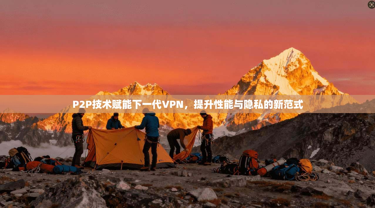 P2P技术赋能下一代VPN，提升性能与隐私的新范式