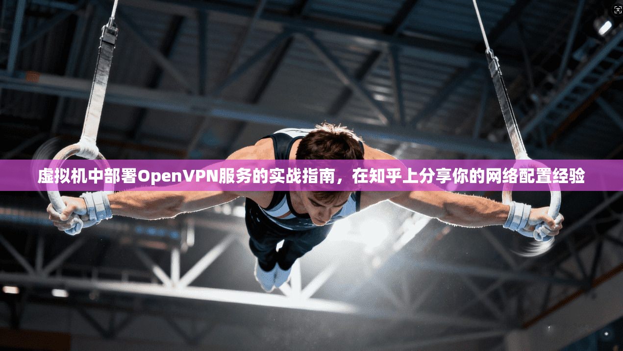 虚拟机中部署OpenVPN服务的实战指南，在知乎上分享你的网络配置经验