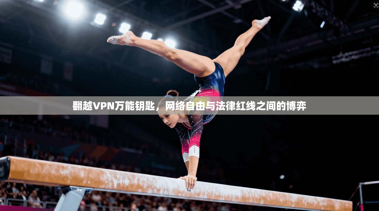 翻越VPN万能钥匙，网络自由与法律红线之间的博弈