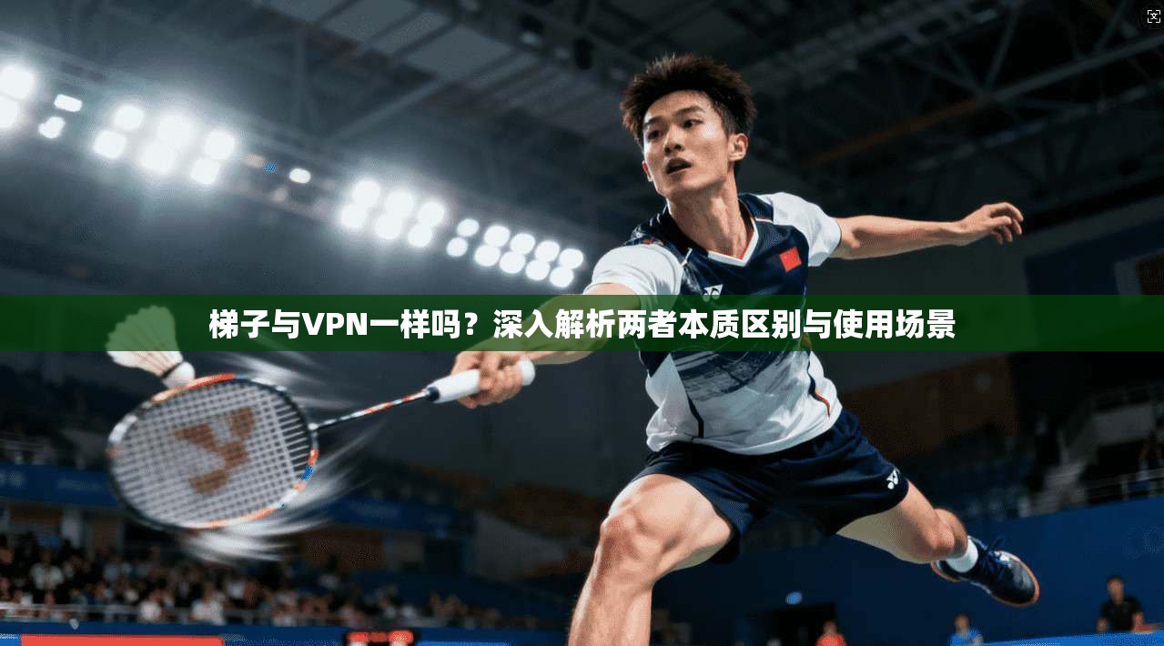梯子与VPN一样吗？深入解析两者本质区别与使用场景