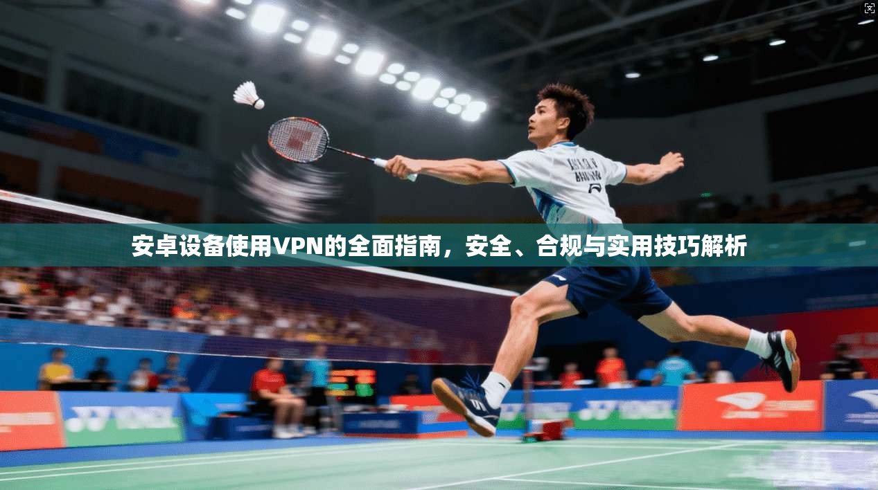 安卓设备使用VPN的全面指南，安全、合规与实用技巧解析