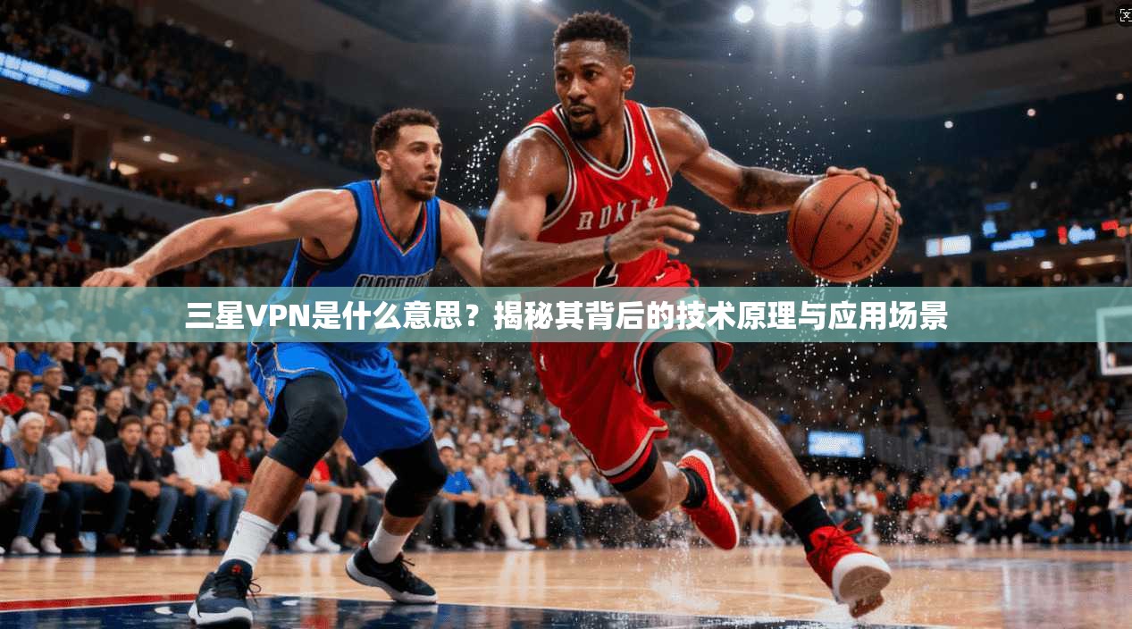 三星VPN是什么意思？揭秘其背后的技术原理与应用场景
