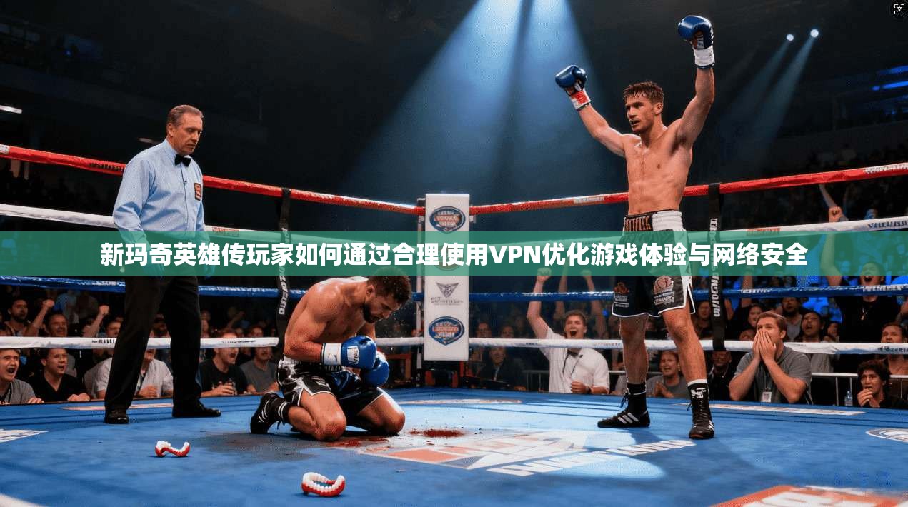 新玛奇英雄传玩家如何通过合理使用VPN优化游戏体验与网络安全