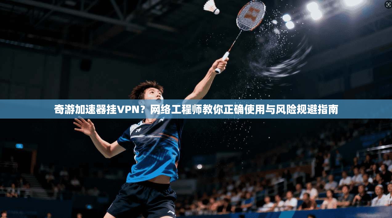 奇游加速器挂VPN？网络工程师教你正确使用与风险规避指南