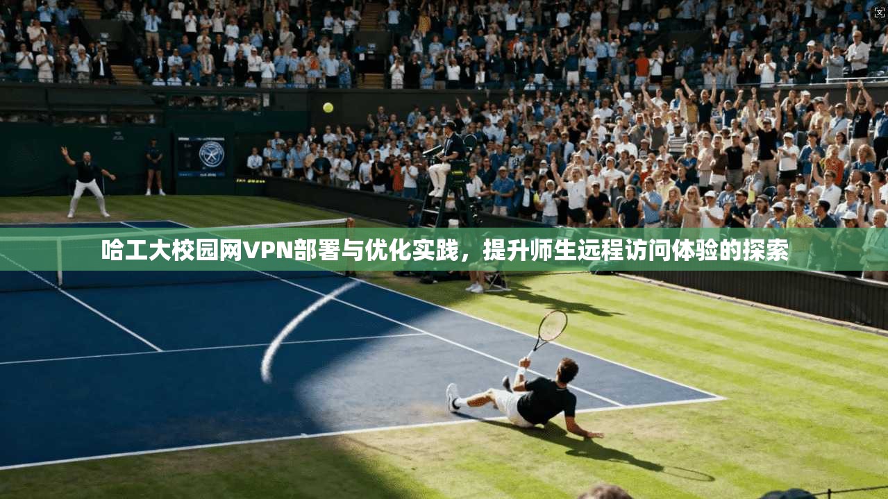 哈工大校园网VPN部署与优化实践，提升师生远程访问体验的探索