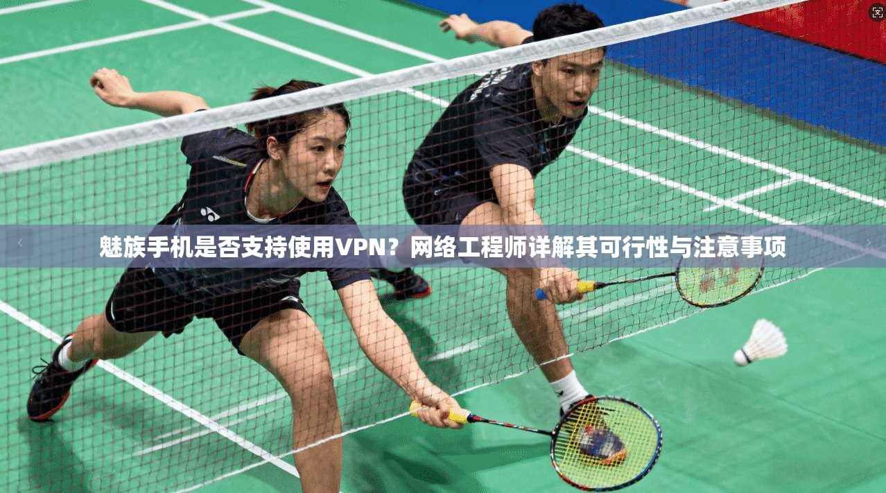 魅族手机是否支持使用VPN？网络工程师详解其可行性与注意事项