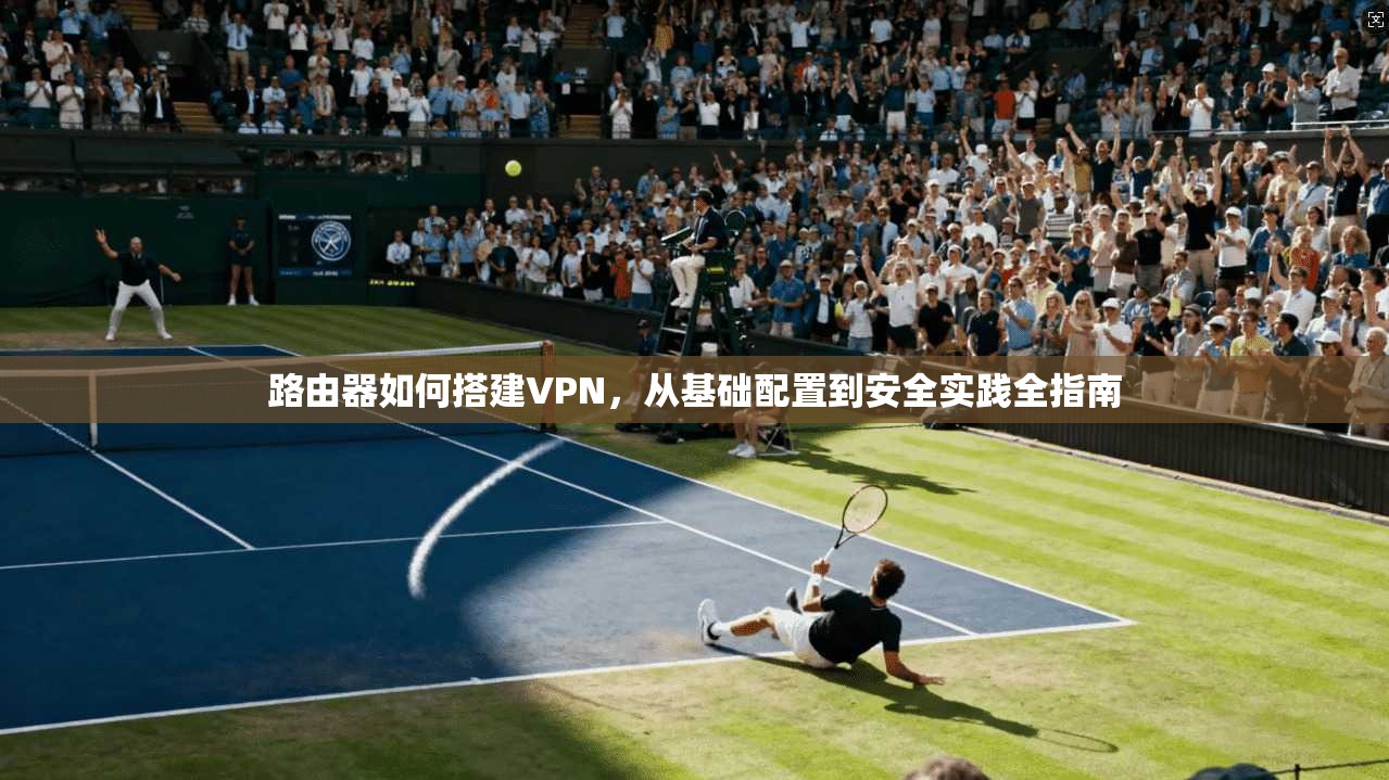 路由器如何搭建VPN，从基础配置到安全实践全指南