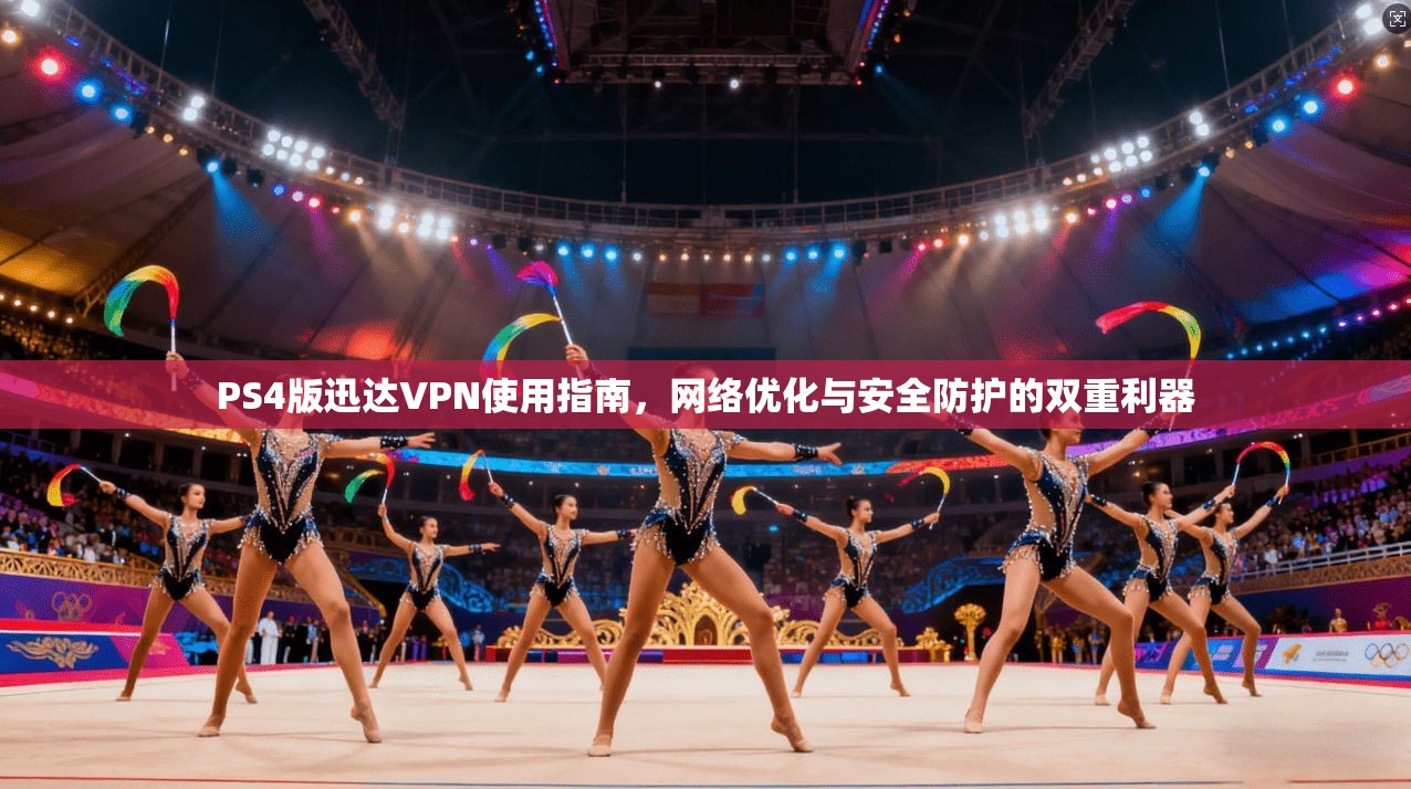 PS4版迅达VPN使用指南，网络优化与安全防护的双重利器