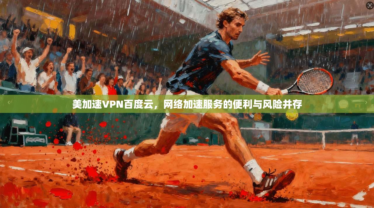 美加速VPN百度云，网络加速服务的便利与风险并存
