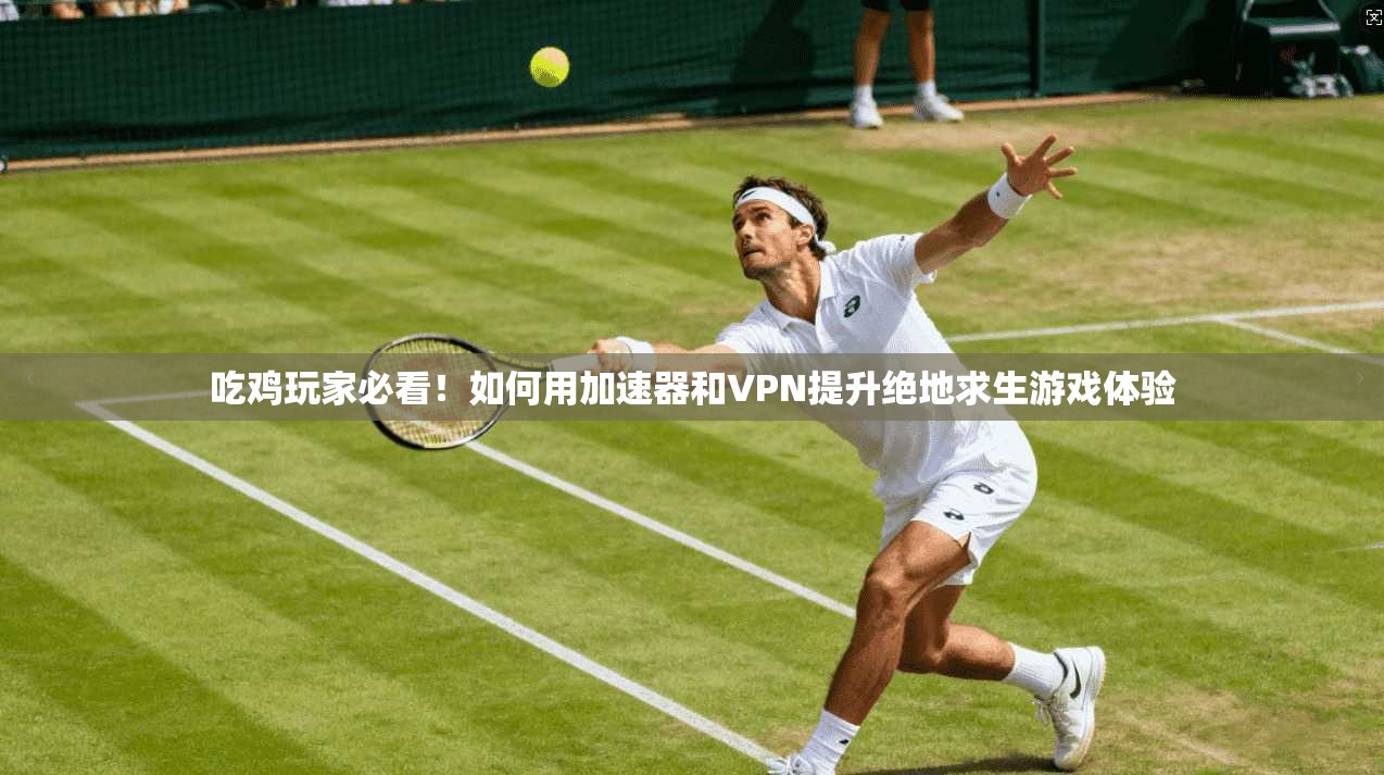 吃鸡玩家必看！如何用加速器和VPN提升绝地求生游戏体验