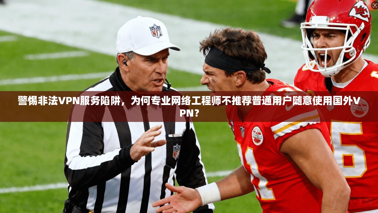 警惕非法VPN服务陷阱，为何专业网络工程师不推荐普通用户随意使用国外VPN？