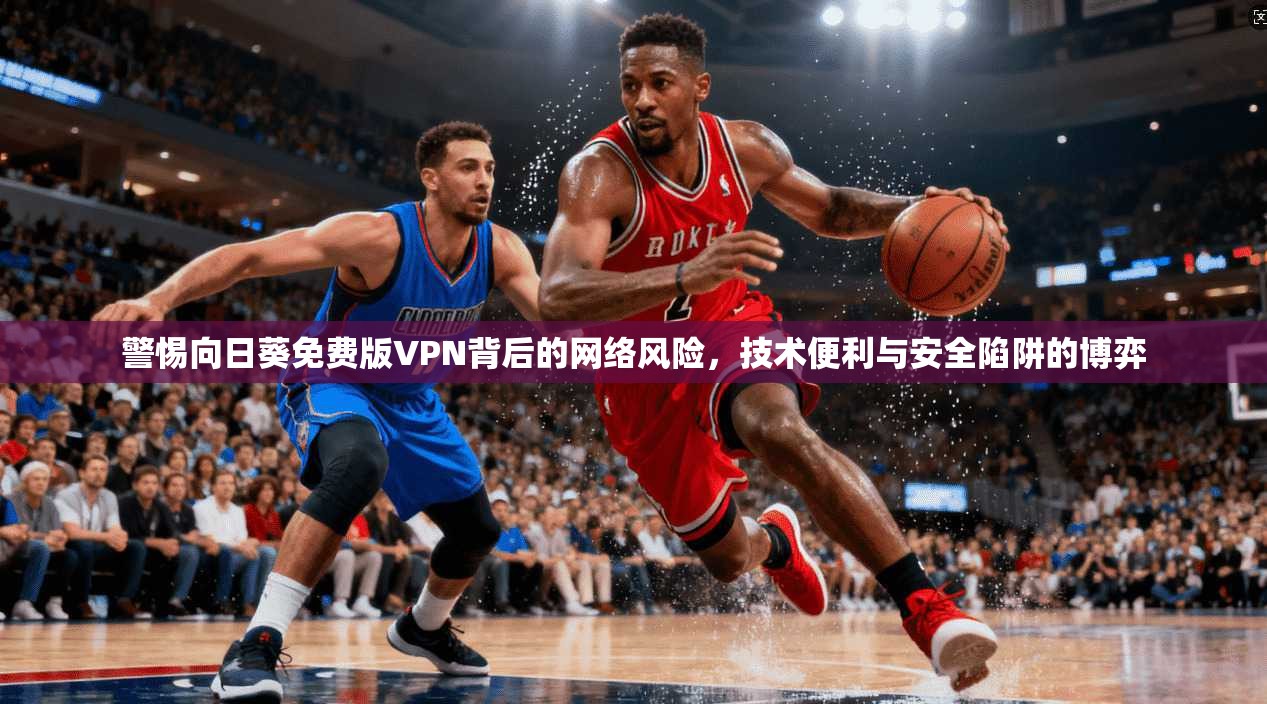 警惕向日葵免费版VPN背后的网络风险，技术便利与安全陷阱的博弈