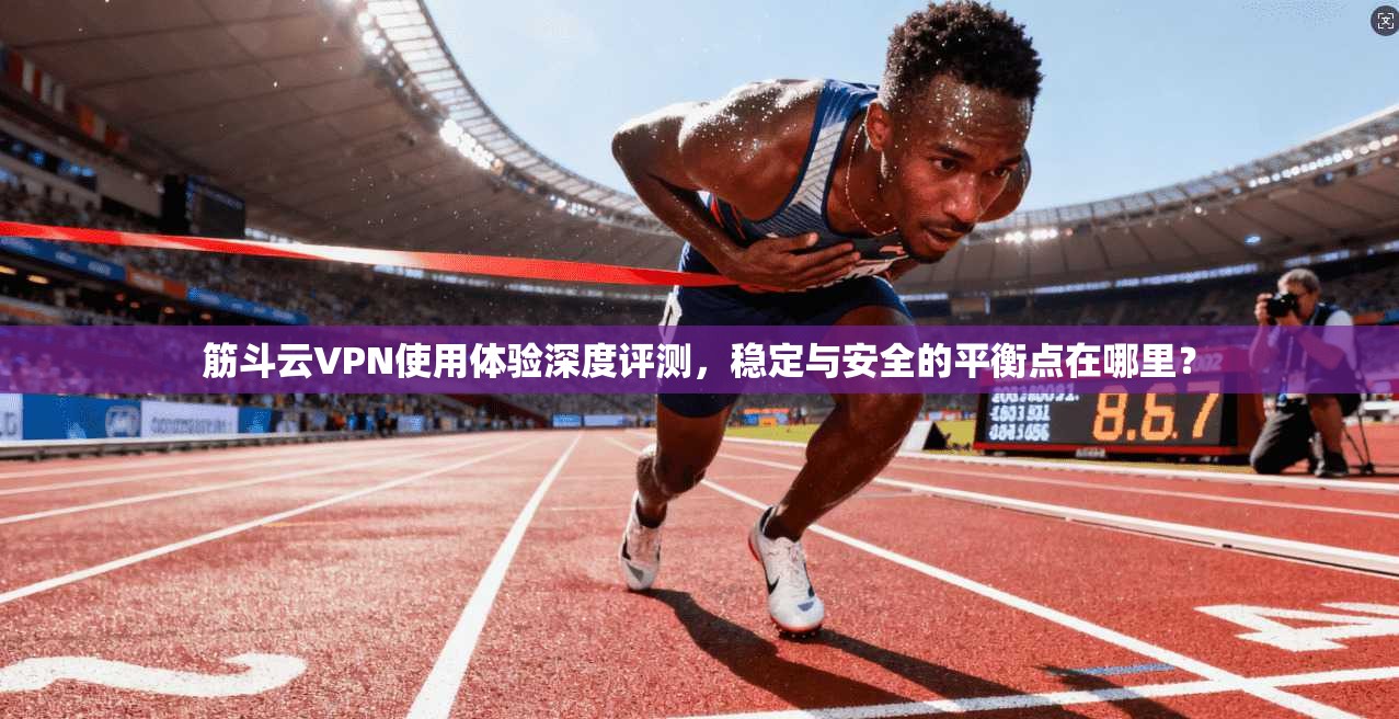 筋斗云VPN使用体验深度评测，稳定与安全的平衡点在哪里？