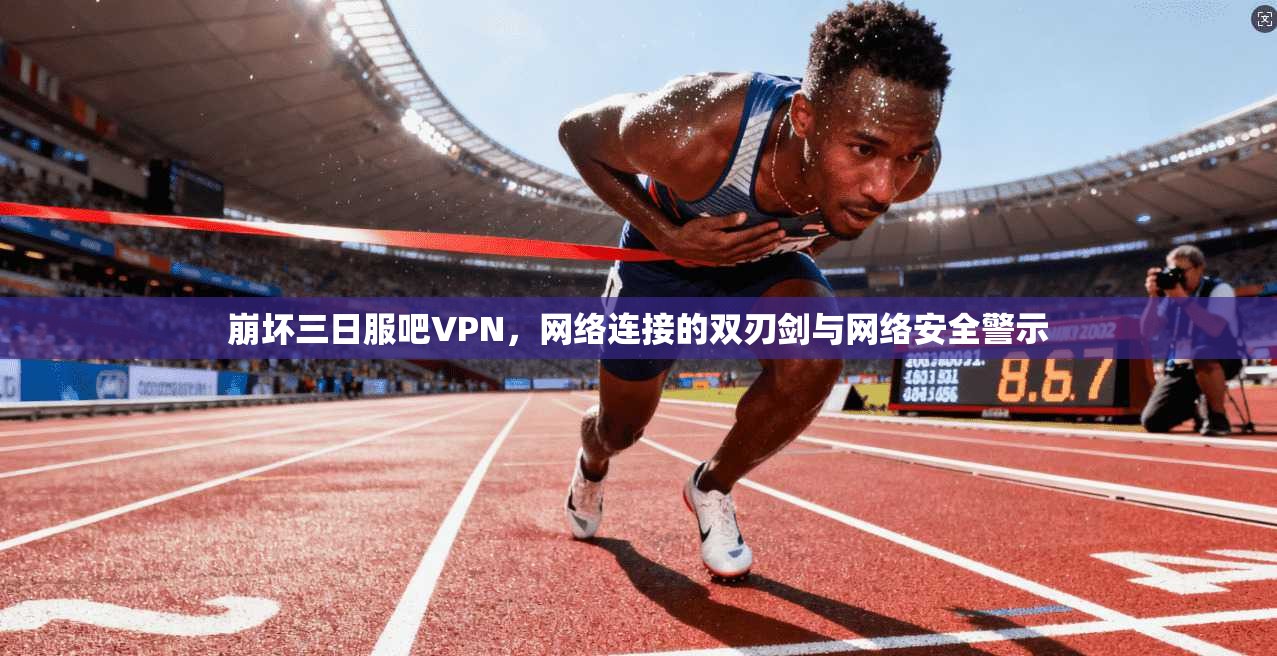 崩坏三日服吧VPN，网络连接的双刃剑与网络安全警示