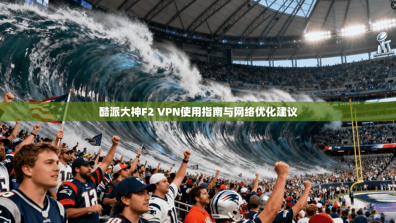 酷派大神F2 VPN使用指南与网络优化建议