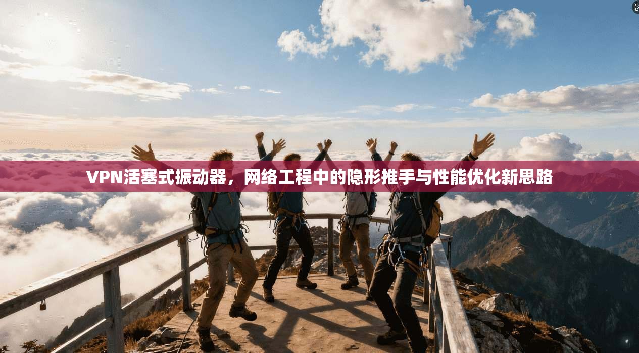 VPN活塞式振动器，网络工程中的隐形推手与性能优化新思路