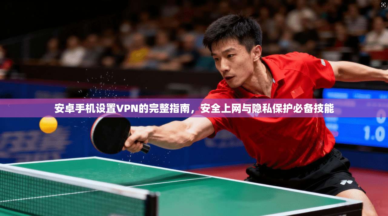 安卓手机设置VPN的完整指南，安全上网与隐私保护必备技能