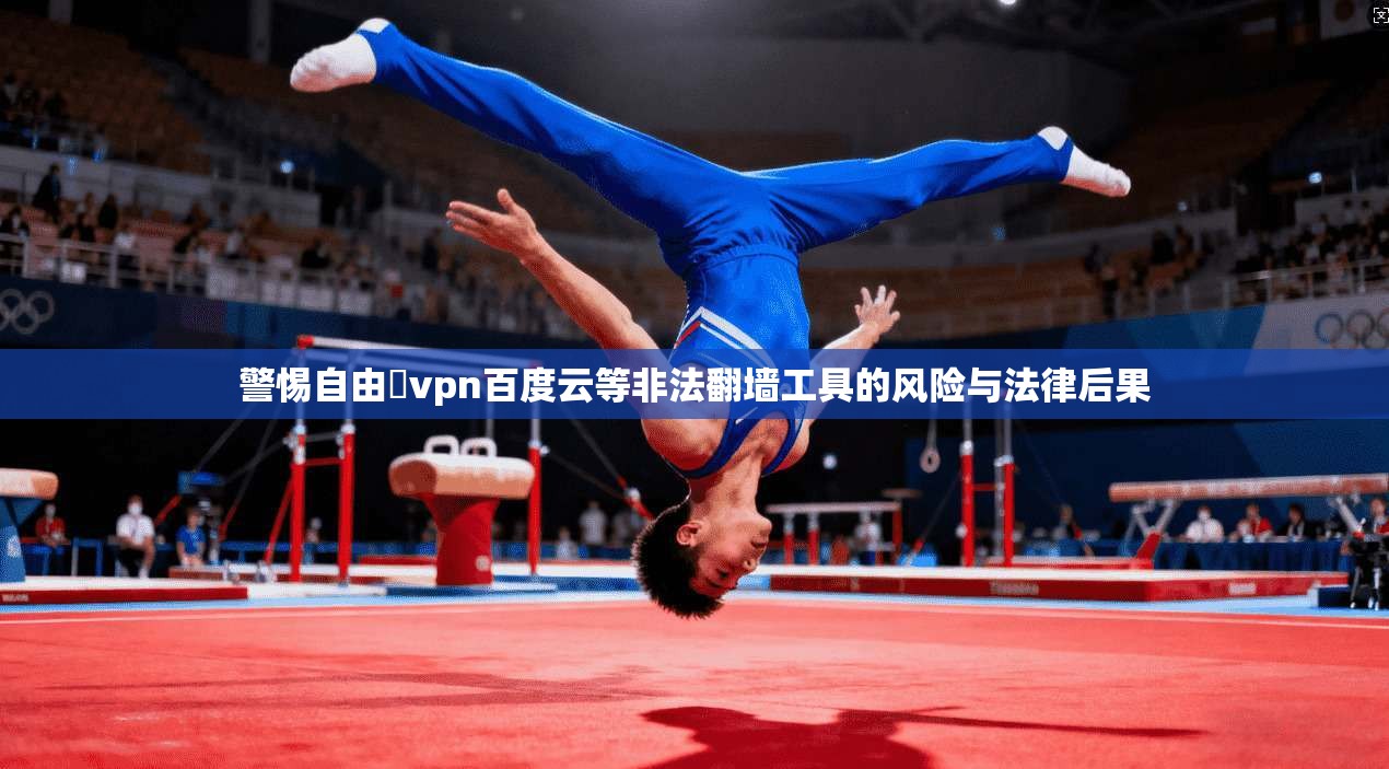 警惕自由閠vpn百度云等非法翻墙工具的风险与法律后果