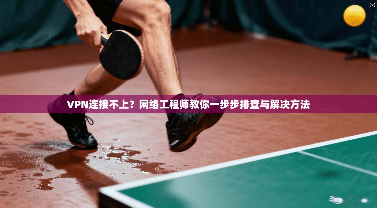 VPN连接不上？网络工程师教你一步步排查与解决方法