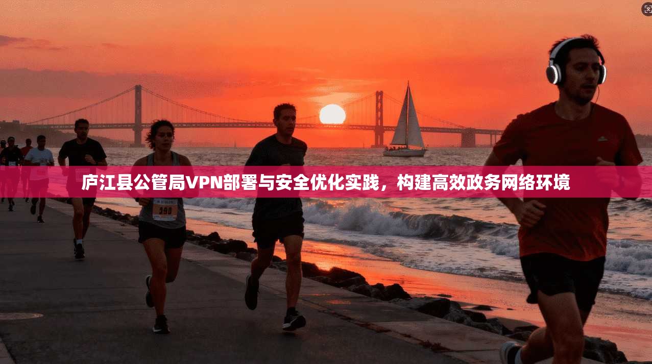 庐江县公管局VPN部署与安全优化实践，构建高效政务网络环境