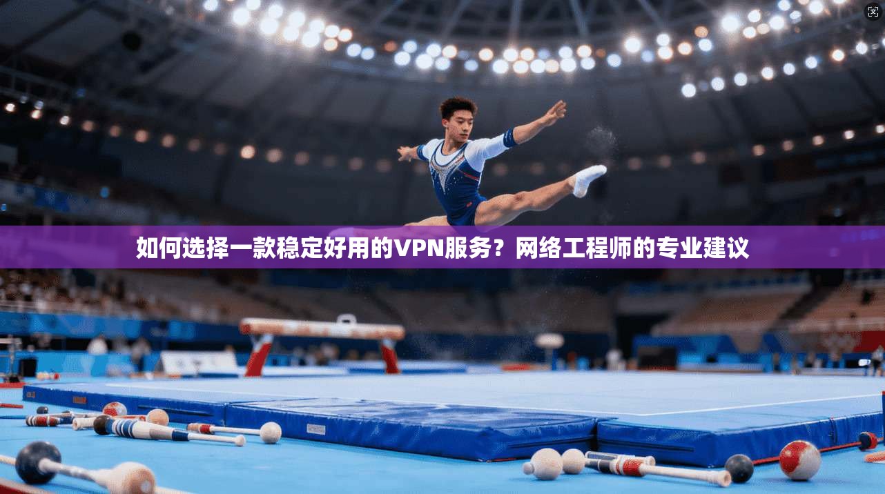 如何选择一款稳定好用的VPN服务？网络工程师的专业建议