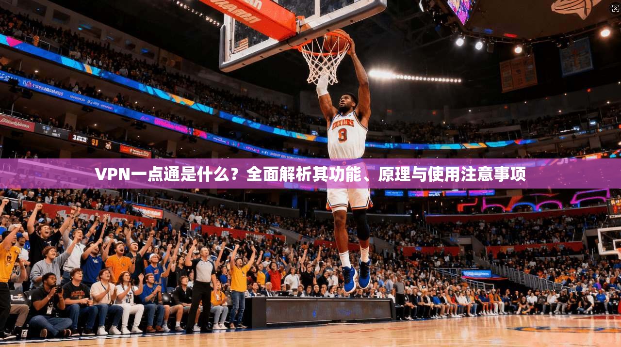 VPN一点通是什么？全面解析其功能、原理与使用注意事项