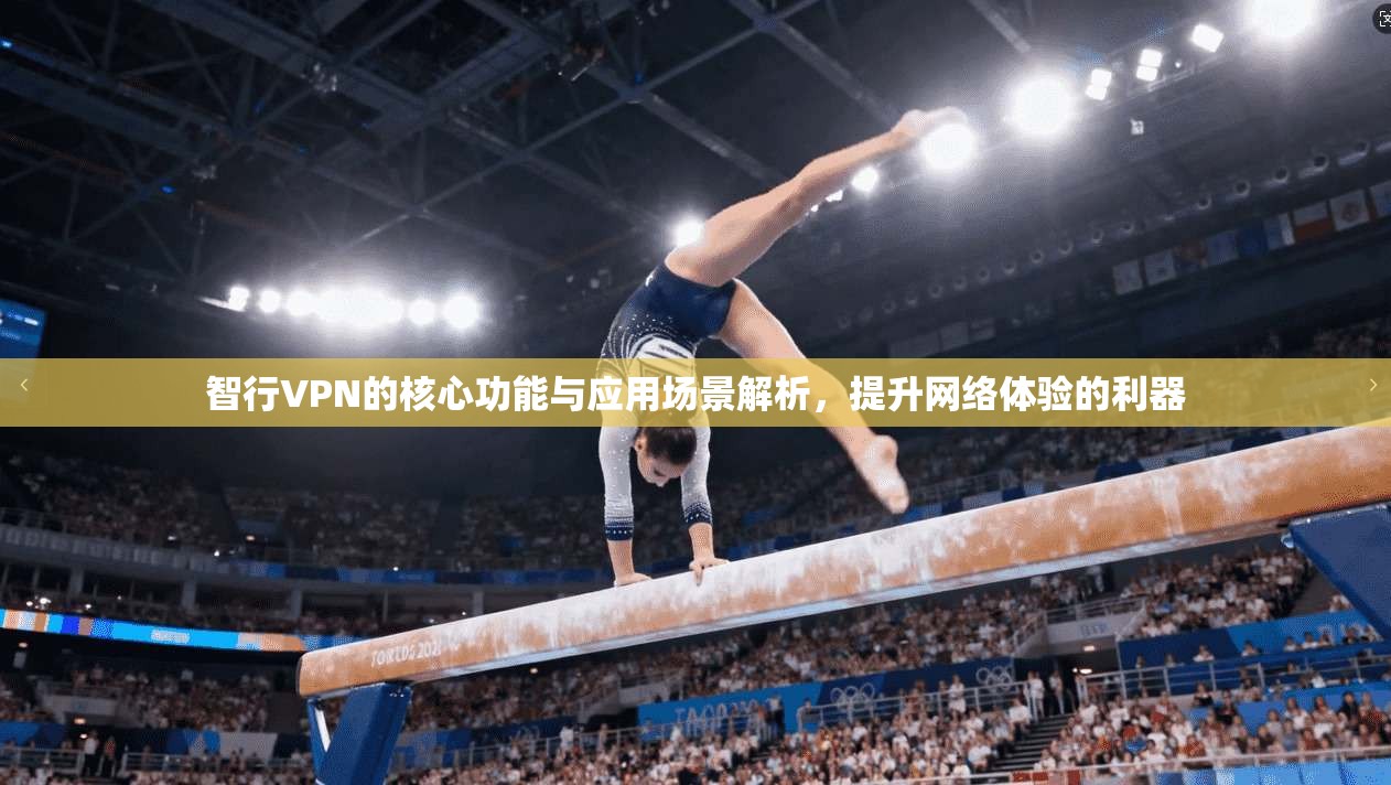 智行VPN的核心功能与应用场景解析，提升网络体验的利器