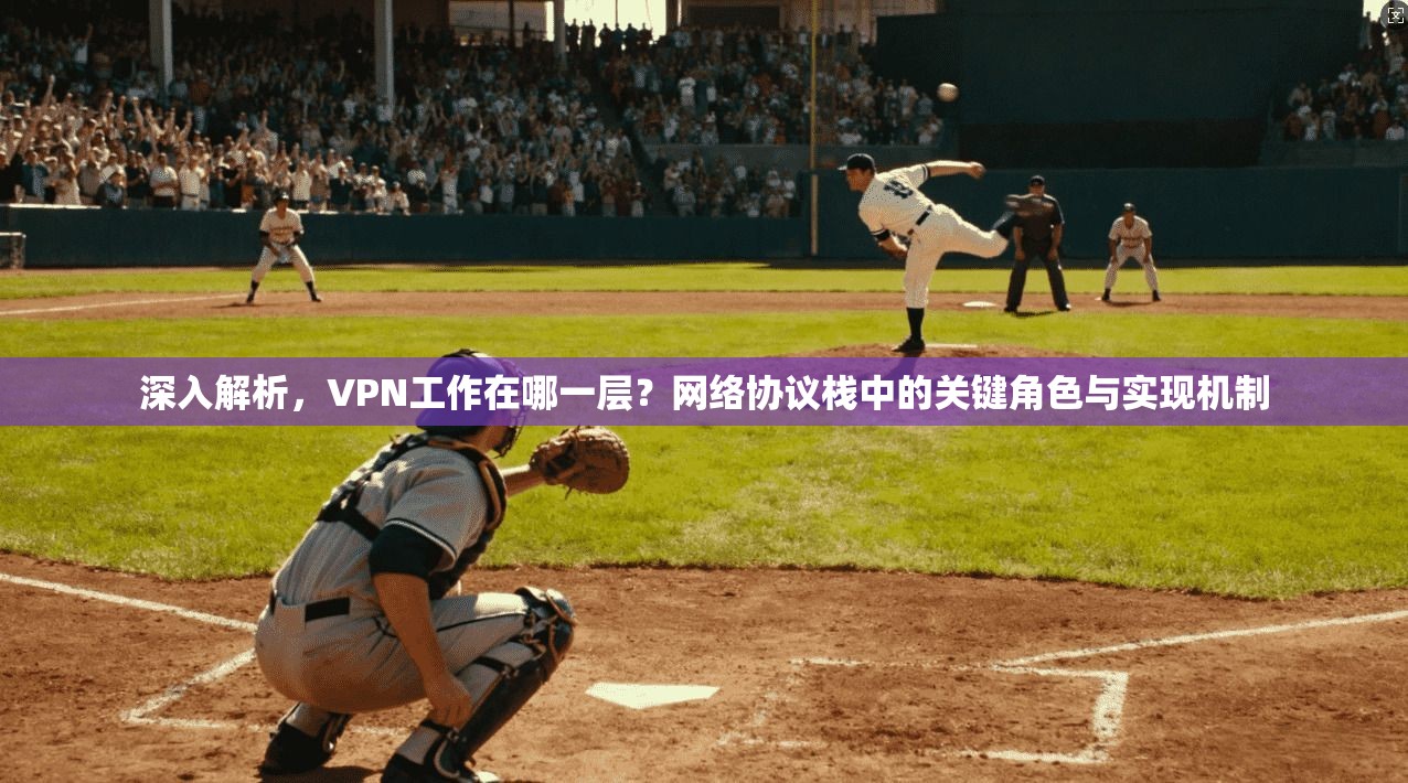 深入解析，VPN工作在哪一层？网络协议栈中的关键角色与实现机制