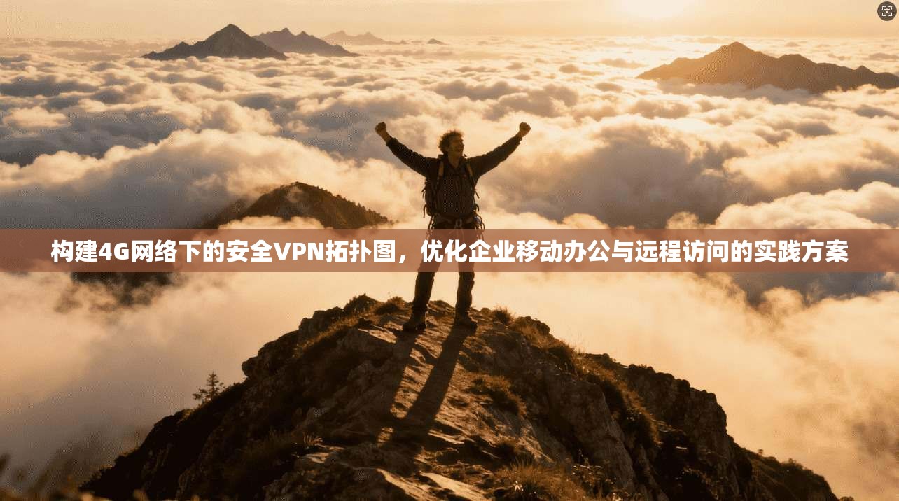 构建4G网络下的安全VPN拓扑图，优化企业移动办公与远程访问的实践方案