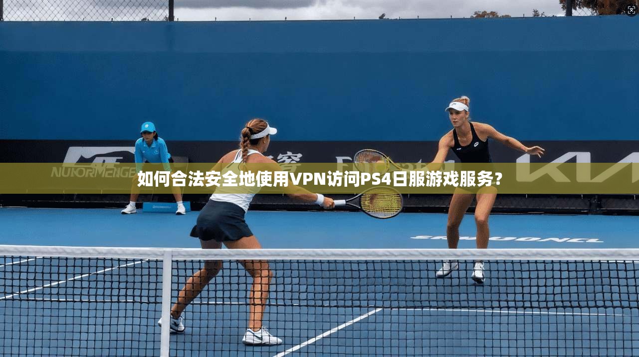 如何合法安全地使用VPN访问PS4日服游戏服务？