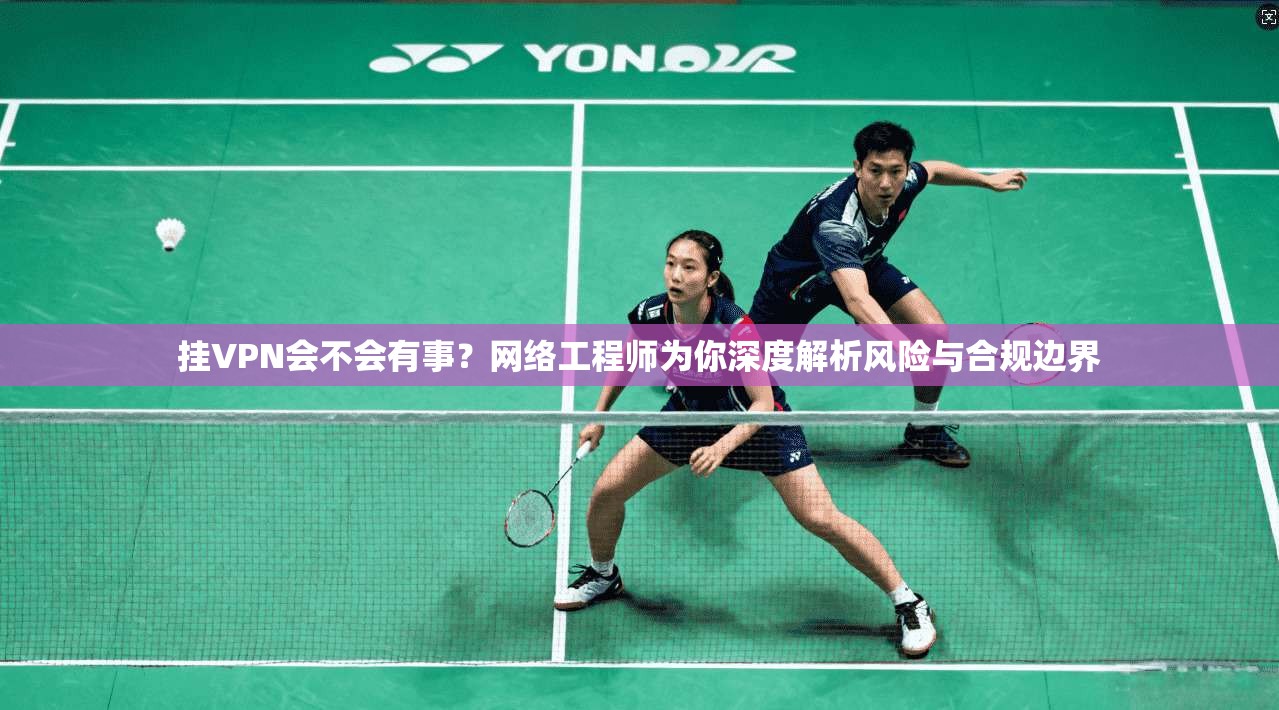 挂VPN会不会有事？网络工程师为你深度解析风险与合规边界