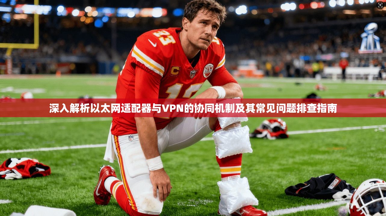 深入解析以太网适配器与VPN的协同机制及其常见问题排查指南