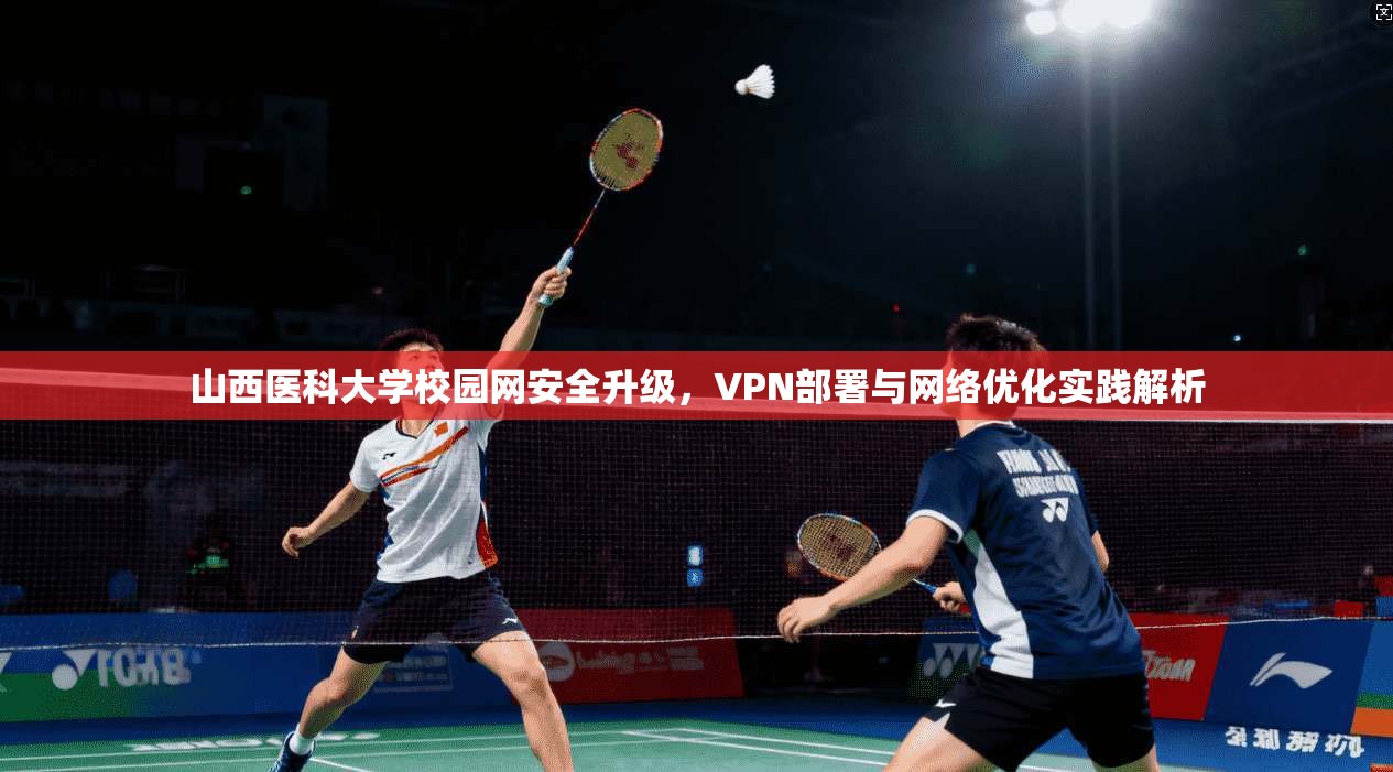 山西医科大学校园网安全升级，VPN部署与网络优化实践解析