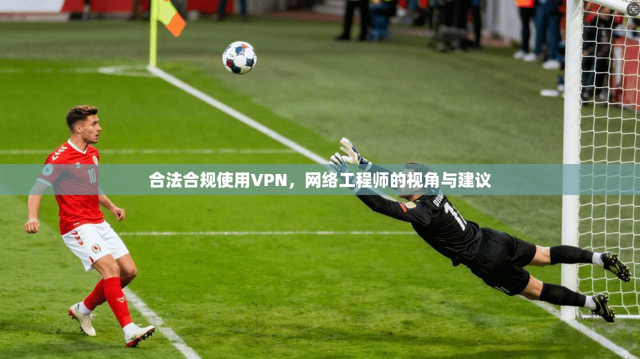 合法合规使用VPN，网络工程师的视角与建议