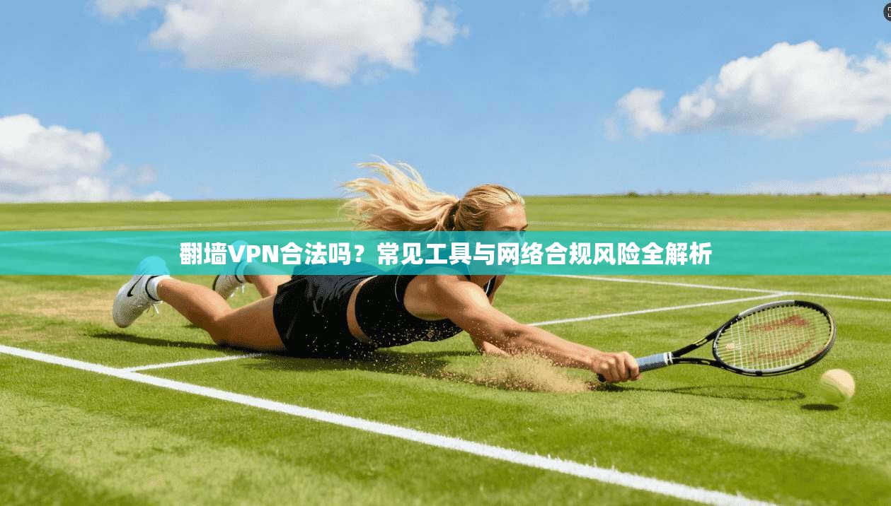 翻墙VPN合法吗？常见工具与网络合规风险全解析