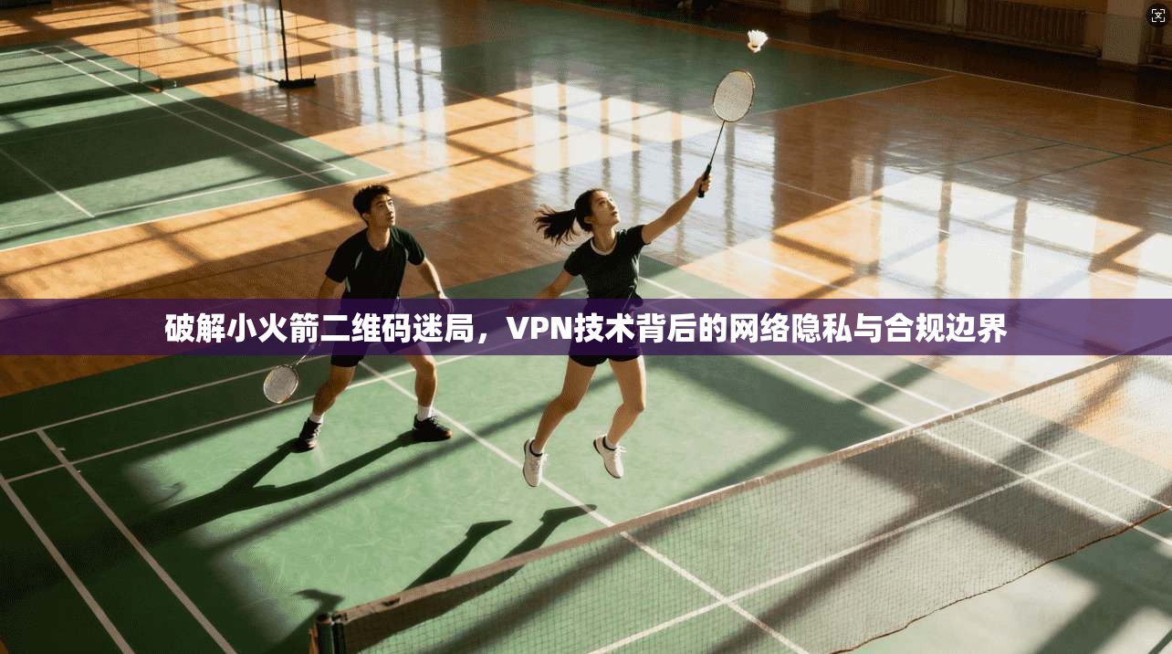 破解小火箭二维码迷局，VPN技术背后的网络隐私与合规边界