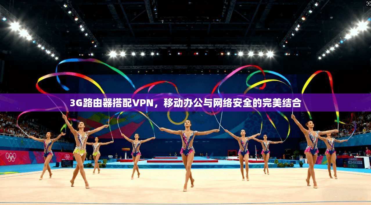 3G路由器搭配VPN，移动办公与网络安全的完美结合