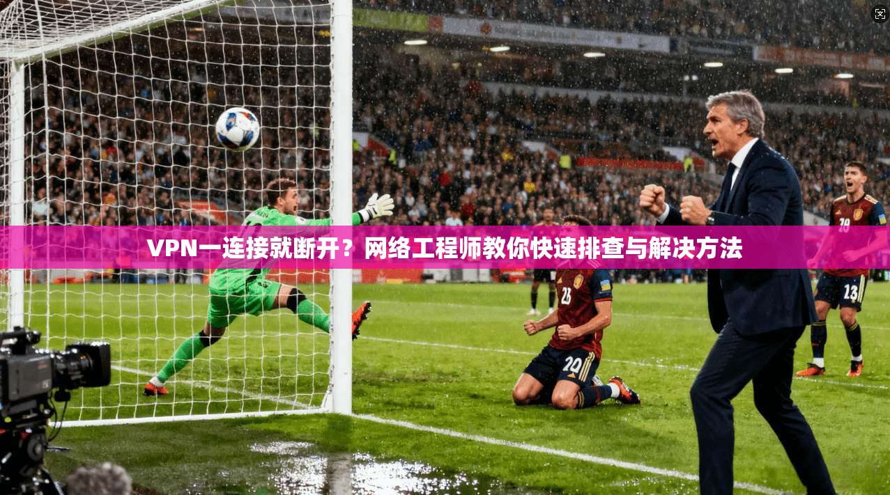 VPN一连接就断开？网络工程师教你快速排查与解决方法