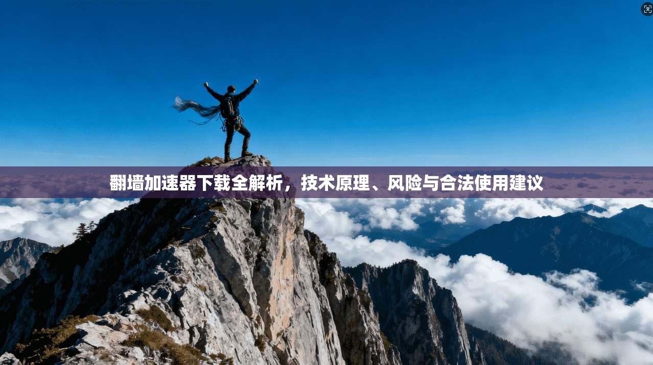 翻墙加速器下载全解析，技术原理、风险与合法使用建议