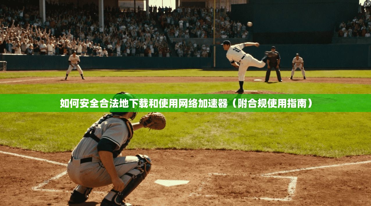 如何安全合法地下载和使用网络加速器（附合规使用指南）